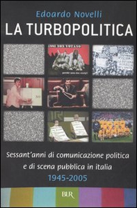 La turbopolitica. Sessant'anni di comunicazione politica e di scena pubblica in Italia: 1945-2005 - Librerie.coop