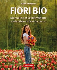 Fiori bio. Manuale per la coltivazione sostenibile di fiori da reciso - Librerie.coop