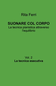 Suonare col corpo. La tecnica pianistica attraverso l'equilibrio. La tecnica esecutiva - Vol. 2 - Librerie.coop