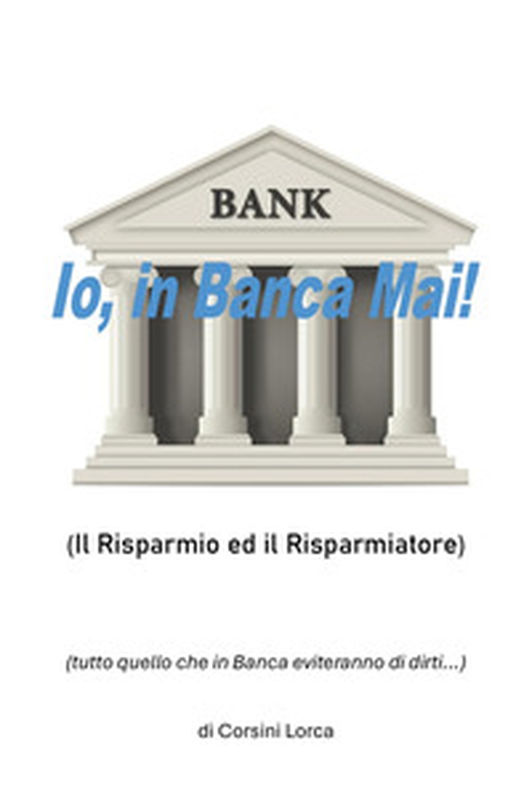 Io, in banca mai! Il risparmio ed il risparmiatore - (tutto quello che in banca eviteranno di dirti...) - Librerie.coop Io, in banca mai! Il risparmio ed il risparmiatore - (tutto quello che in banca eviteranno di dirti...) - Librerie.coop