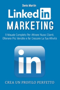 Linkedin marketing. Il manuale completo per attirare nuovi clienti, ottenere più vendite e far crescere la tua attività. Crea un profilo perfetto - Librerie.coop