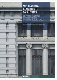 Vie d'acqua e ambiente costruito. Le prime centrali idroelettriche in Friuli Venezia Giulia - Librerie.coop