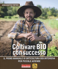 Coltivare bio con successo. Il primo manuale di orticultura bio-intensiva per piccole aziende - Librerie.coop