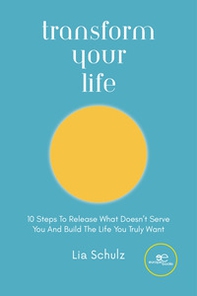 Transform your life. 10 steps to release what doesn't serve you and build the life you truly want - Librerie.coop