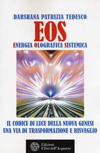 Eos. Energia olografica sistemica. Il codice di luce della Nuova Genesi. Una via di trasformazione e risveglio - Librerie.coop
