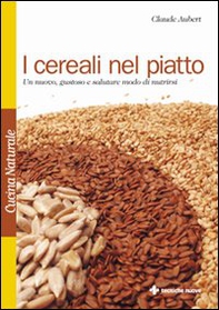 I cereali nel piatto. Un nuovo, gustoso e salutare modo di nutrirsi - Librerie.coop