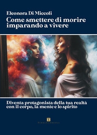 Come smettere di morire imparando a vivere. Diventa protagonista della tua realtà con il corpo, la mente e lo spirito - Librerie.coop