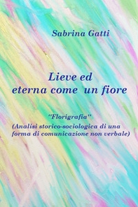 Lieve ed eterna come un fiore. La florigrafia. Analisi storico-sociologica di una forma di comunicazione non verbale - Librerie.coop