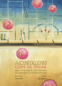 Alcuni decenni con le rose. Quasi un manuale di utili riflessioni che accompagnano la coltivazione dei rosai - Librerie.coop
