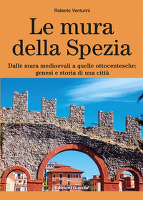 Le mura della Spezia. Dalle mura medioevali a quelle ottocentesche: genesi e storia di una città - Librerie.coop Le mura della Spezia. Dalle mura medioevali a quelle ottocentesche: genesi e storia di una città - Librerie.coop