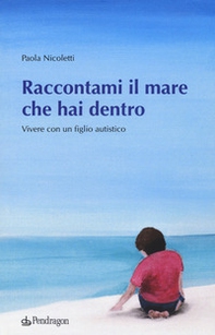 Raccontami il mare che hai dentro. Vivere con figlio autistico - Librerie.coop