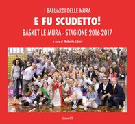 E fu scudetto. Basket Le Mura. Stagione 2016-2017 - Librerie.coop