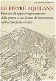 Le pietre aquilane. Processi di approvvigionamento della pietra e sue forme di lavorazione nell'architettura storica - Librerie.coop