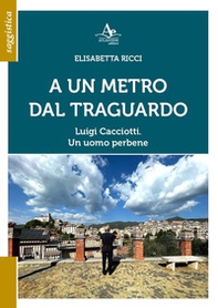 A un metro dal traguardo. Luigi Cacciotti. Un uomo perbene - Librerie.coop