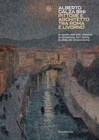 Alberto Calza Bini. Pittore e architetto tra Roma e Livorno lo spirito dell'arte classica la tentazione del liberty la sfida del divisionismo - Librerie.coop