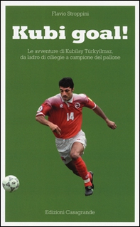 Kubi goal! Le avventure di Kubilay Türkyilmaz, da ladro di ciliege a campione del pallone - Librerie.coop