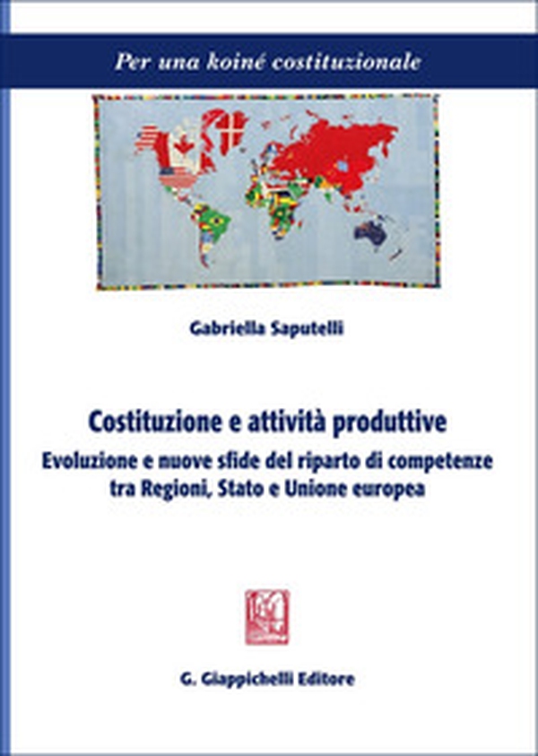 Costituzione e attività produttive. Evoluzione e nuove sfide del riparto di competenze tra Regioni, Stato e Unione europea - Librerie.coop