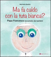 Ma fa caldo con la tuta bianca? Papa Francesco raccontato dai bambini - Librerie.coop