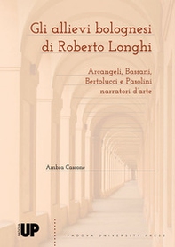 Gli allievi bolognesi di Roberto Longhi: Arcangeli, Bassani, Bertolucci e Pasolini narratori d'arte - Librerie.coop