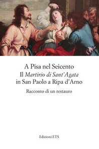 A Pisa nel Seicento il «Martirio di Sant'Agata» in San Paolo a Ripa d'Arno. Racconto di un restauro - Librerie.coop
