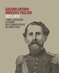 Giacomo Antonio Innocente Pagliari. 1822-1870. L'uomo, il bersagliere, il veterano delle storiche battaglie dell'Unità d'Italia - Librerie.coop