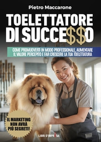 Toelettatore di successo. Sfrutta la leva del marketing per promuoverti in modo professionale, aumentare il valore percepito e far crescere la tua toelettatura - Librerie.coop