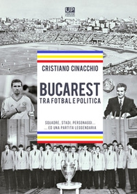 Bucarest tra fotbal e politica. Squadre, stadi, personaggi ...ed una partita leggendaria - Librerie.coop