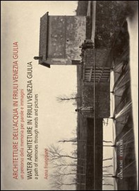 Architetture dell'acqua in Friuli Venezia Giulia. Un percorso della memoria per parole e immagini. Ediz. italiana e inglese - Librerie.coop