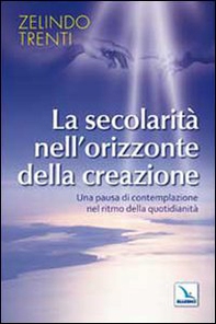 La secolarità nell'orizzonte della creazione. Una pausa di contemplazione nel ritmo della quotidianità - Librerie.coop
