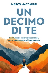 Un decimo di te. Camminare e scoprire l'essenziale, con lo zaino leggero e il cuore aperto - Librerie.coop