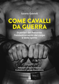 Come cavalli da guerra. Guerrieri del presente: l'addestramento del corpo e dello spirito - Librerie.coop