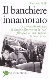 Il banchiere innamorato. La straordinaria vita di Giorgio Zanotto tra la «sua» famiglia, la «sua» Verona, la «sua» banca - Librerie.coop
