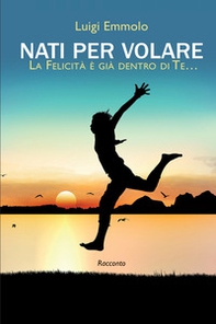 Nati per volare. La felicità è già dentro di te... - Librerie.coop Nati per volare. La felicità è già dentro di te... - Librerie.coop