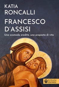 Francesco d'Assisi. Una scomoda eredità, una proposta di vita - Librerie.coop