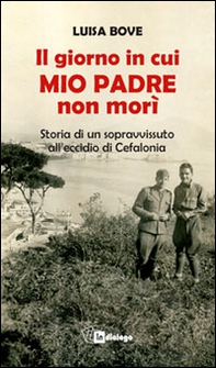 Il giorno in cui mio padre non morì. Storia di un sopravvissuto all'eccidio di Cefalonia - Librerie.coop