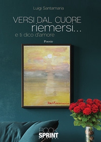 Versi dal cuore riemersi... e ti dico d'amore - Librerie.coop