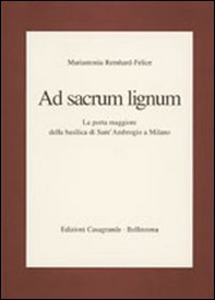 Ad sacrum lignum. La porta maggiore della Basilica di Sant'Ambrogio a Milano - Librerie.coop