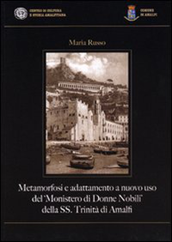 Metamorfosi e adattamento a nuovo uso del «Monistero di Donne Nobili» della SS. Trinità di Amalfi - Librerie.coop Metamorfosi e adattamento a nuovo uso del «Monistero di Donne Nobili» della SS. Trinità di Amalfi - Librerie.coop