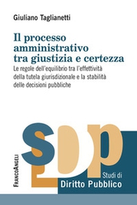 Il processo amministrativo tra giustizia e certezza. Le regole dell'equilibrio tra l'effettività della tutela giurisdizionale e la stabilità delle decisioni pubbliche - Librerie.coop