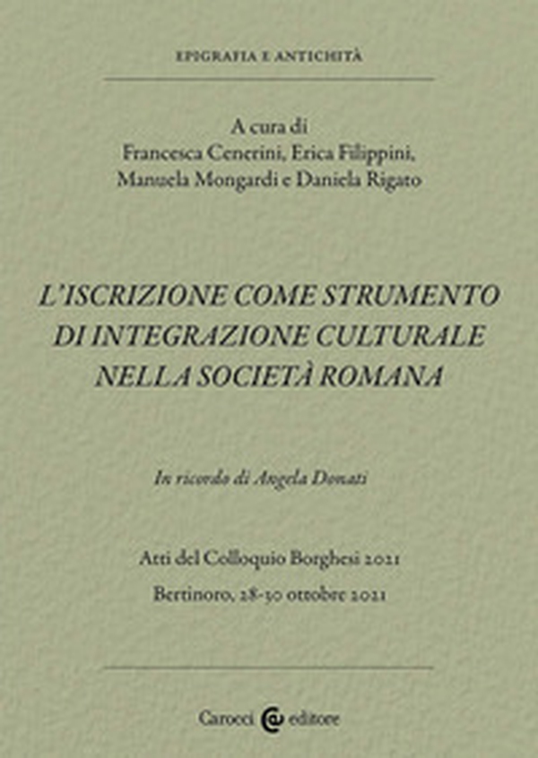 L'iscrizione come strumento di integrazione culturale nella società romana. In ricordo di Angela Donati. Atti del Colloquio Borghesi 2021 (Bertinoro, 28-30 ottobre 2021) - Librerie.coop L'iscrizione come strumento di integrazione culturale nella società romana. In ricordo di Angela Donati. Atti del Colloquio Borghesi 2021 (Bertinoro, 28-30 ottobre 2021) - Librerie.coop
