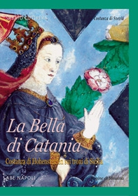 La Bella di Catania. Costanza di Hohenstaufen sui troni di Sicilia. La regina Costanza di Svevia a Messina, Palermo e Catania - Librerie.coop