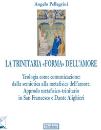 La trinitaria «forma» dell'amore. Teologia come comunicazione: dalla semiotica alla metafisica dell'amore. Approdo metafisico-trinitario in San Francesco e Dante Alighieri - Librerie.coop