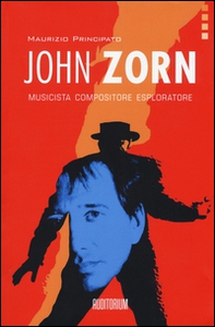 John Zorn. Musicista, compositore, esploratore - Librerie.coop