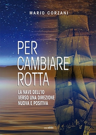Per cambiare rotta. La nave dell'io verso una direzione nuova e positiva - Librerie.coop