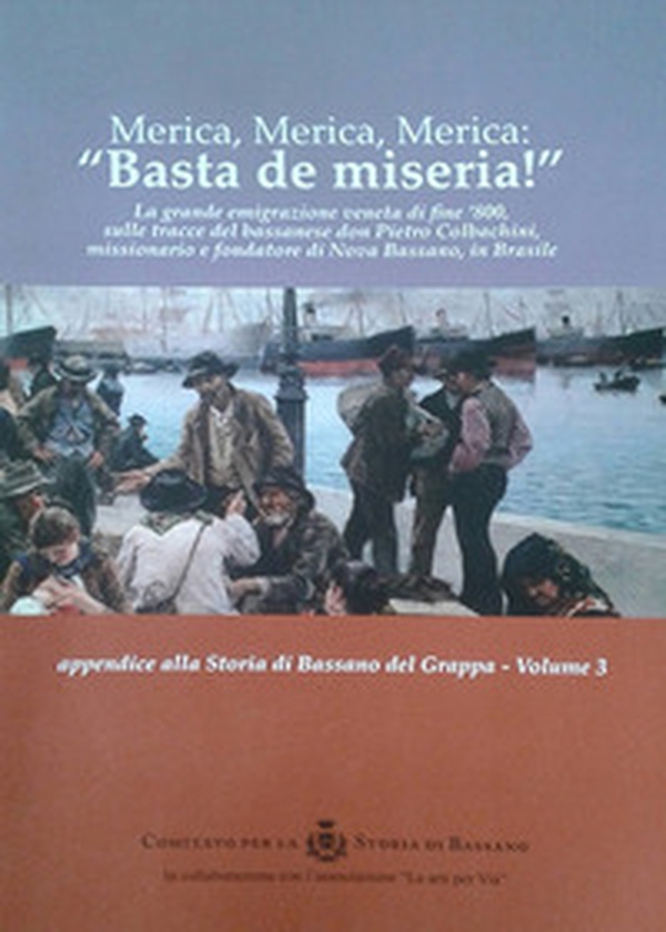 Merica, Merica, Merica: «basta de miseria!». La grande emigrazione veneta di fine '800, sulle tracce del bassanese don Pietro Colbachini, missionario e fondatore di Nova Bassano, in Brasile - Librerie.coop Merica, Merica, Merica: «basta de miseria!». La grande emigrazione veneta di fine '800, sulle tracce del bassanese don Pietro Colbachini, missionario e fondatore di Nova Bassano, in Brasile - Librerie.coop