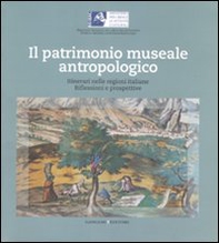 Il patrimonio museale antropologico. Itinerari nelle regioni italiane. Riflessioni e prospettive - Librerie.coop