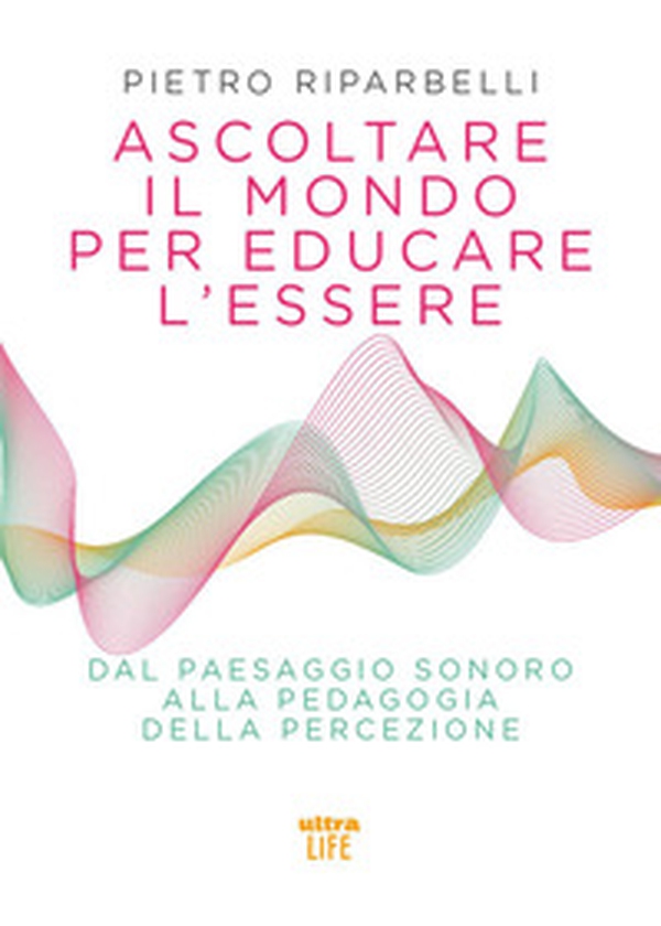 Ascoltare il mondo per educare l'essere. Dal paesaggio sonoro alla pedagogia della percezione - Librerie.coop