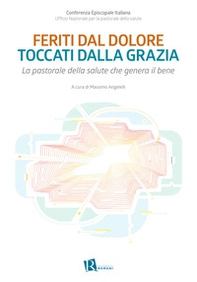 Feriti dal dolore toccati dalla grazia. La pastorale della salute che genera il bene - Librerie.coop