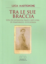 Tra le sue braccia. Vita di Leonilda Prato (1875-1958), di Pamparato, fotografa - Librerie.coop
