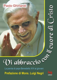 Vi abbraccio con il cuore di Cristo. La parola di papa Benedetto XVI ai giovani - Librerie.coop